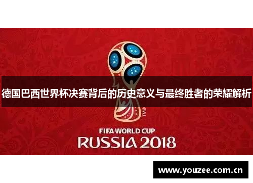 德国巴西世界杯决赛背后的历史意义与最终胜者的荣耀解析